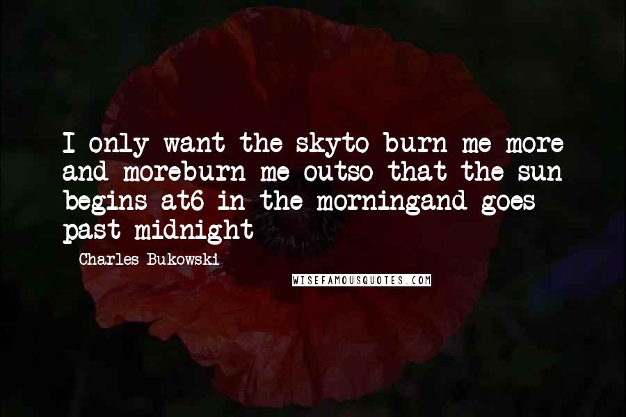 Charles Bukowski Quotes: I only want the skyto burn me more and moreburn me outso that the sun begins at6 in the morningand goes past midnight