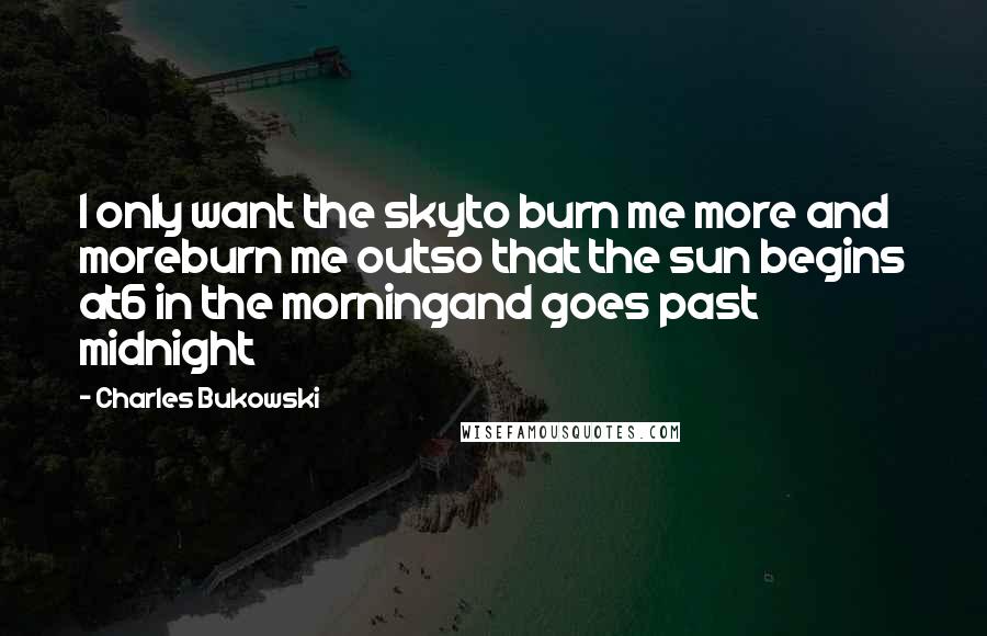 Charles Bukowski Quotes: I only want the skyto burn me more and moreburn me outso that the sun begins at6 in the morningand goes past midnight