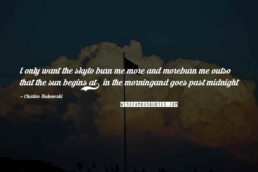 Charles Bukowski Quotes: I only want the skyto burn me more and moreburn me outso that the sun begins at6 in the morningand goes past midnight