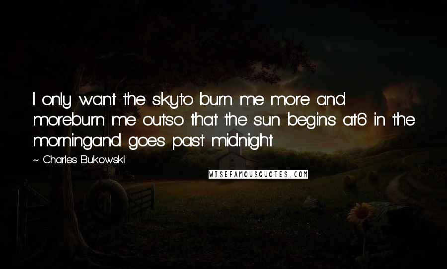 Charles Bukowski Quotes: I only want the skyto burn me more and moreburn me outso that the sun begins at6 in the morningand goes past midnight