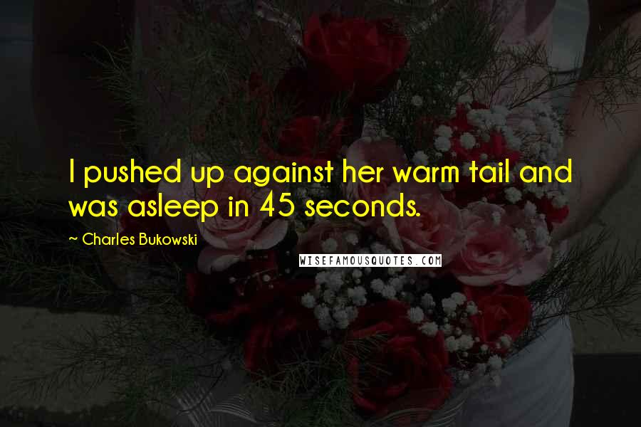 Charles Bukowski Quotes: I pushed up against her warm tail and was asleep in 45 seconds.