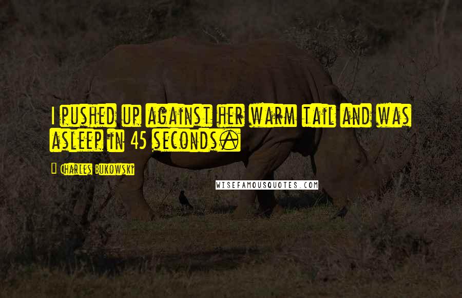 Charles Bukowski Quotes: I pushed up against her warm tail and was asleep in 45 seconds.