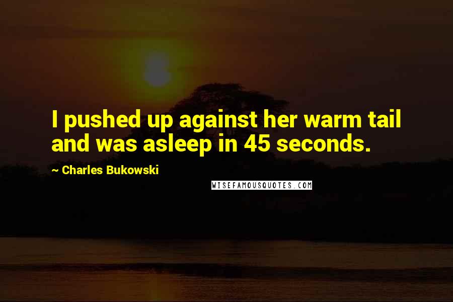 Charles Bukowski Quotes: I pushed up against her warm tail and was asleep in 45 seconds.