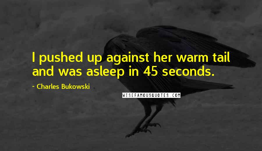 Charles Bukowski Quotes: I pushed up against her warm tail and was asleep in 45 seconds.