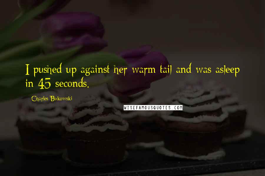 Charles Bukowski Quotes: I pushed up against her warm tail and was asleep in 45 seconds.
