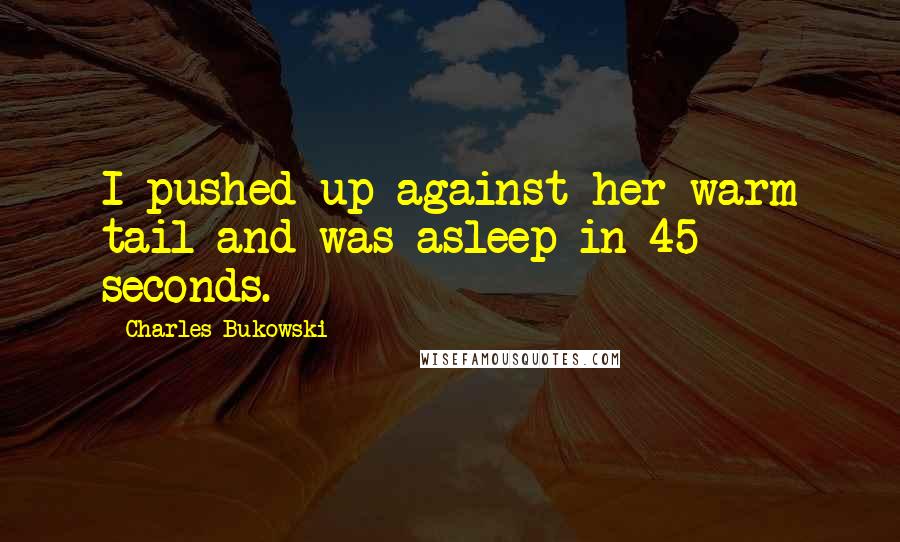 Charles Bukowski Quotes: I pushed up against her warm tail and was asleep in 45 seconds.