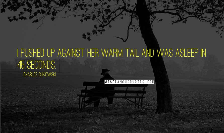 Charles Bukowski Quotes: I pushed up against her warm tail and was asleep in 45 seconds.