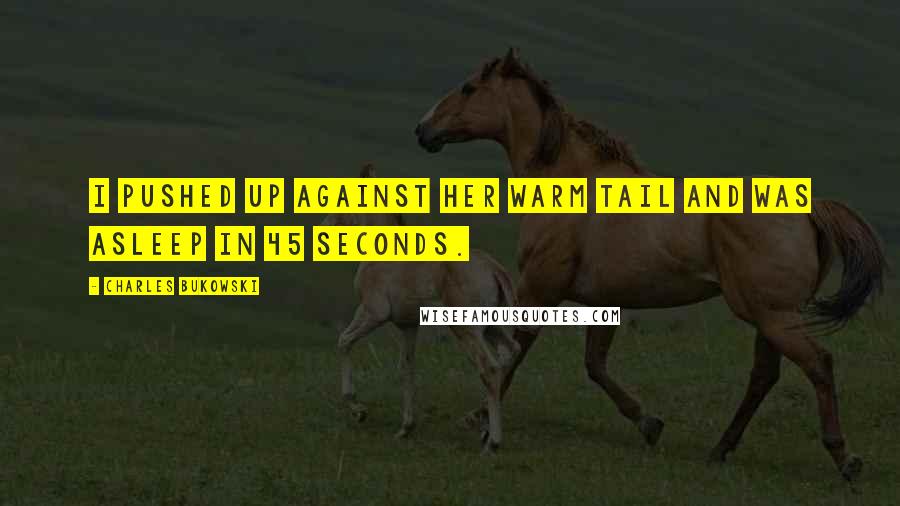 Charles Bukowski Quotes: I pushed up against her warm tail and was asleep in 45 seconds.