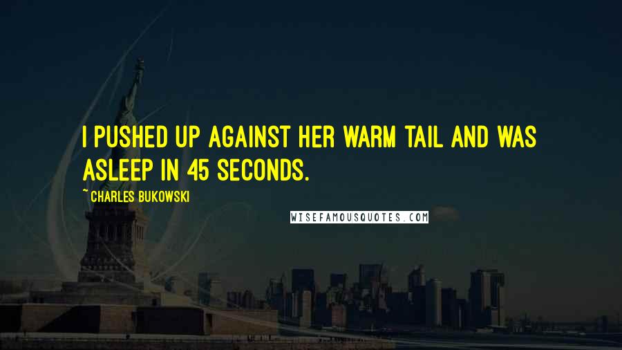 Charles Bukowski Quotes: I pushed up against her warm tail and was asleep in 45 seconds.