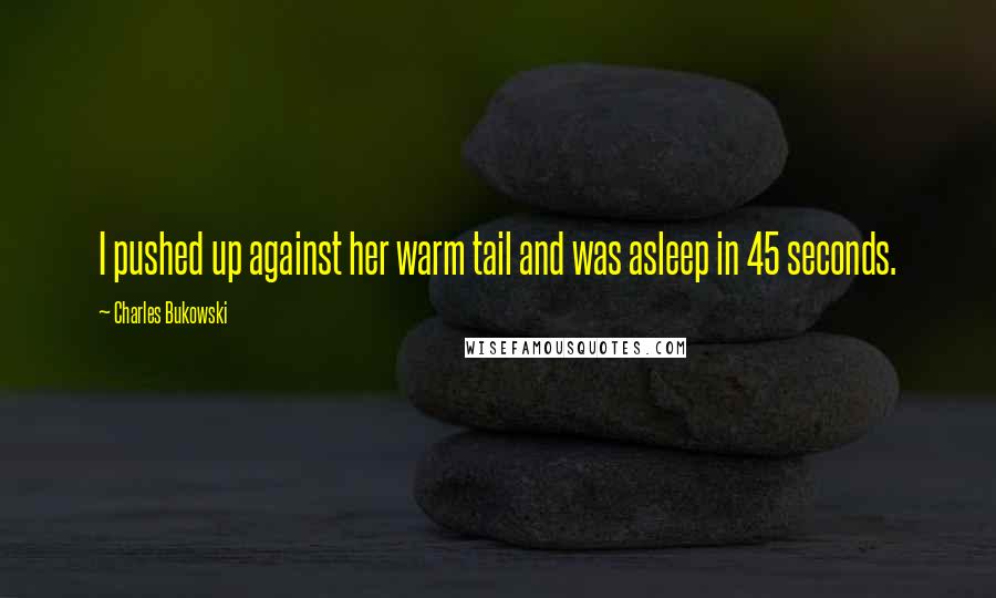 Charles Bukowski Quotes: I pushed up against her warm tail and was asleep in 45 seconds.