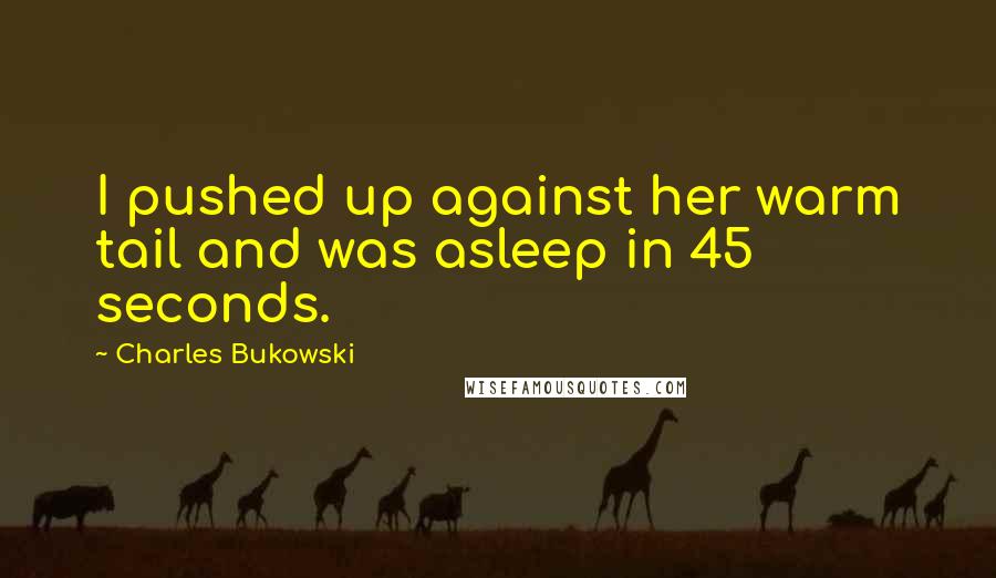 Charles Bukowski Quotes: I pushed up against her warm tail and was asleep in 45 seconds.