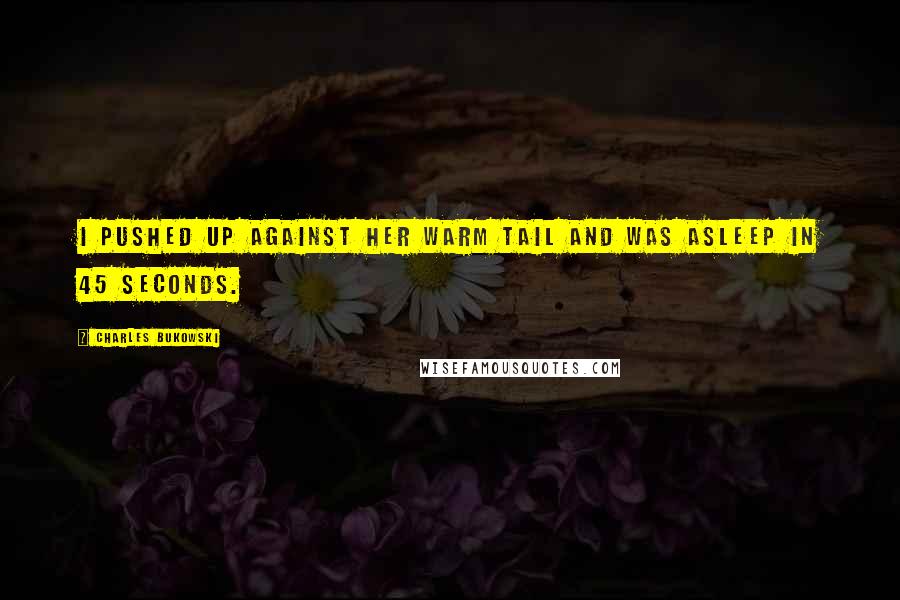 Charles Bukowski Quotes: I pushed up against her warm tail and was asleep in 45 seconds.
