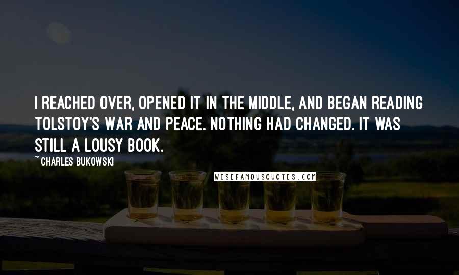 Charles Bukowski Quotes: I reached over, opened it in the middle, and began reading Tolstoy's War and Peace. Nothing had changed. It was still a lousy book.