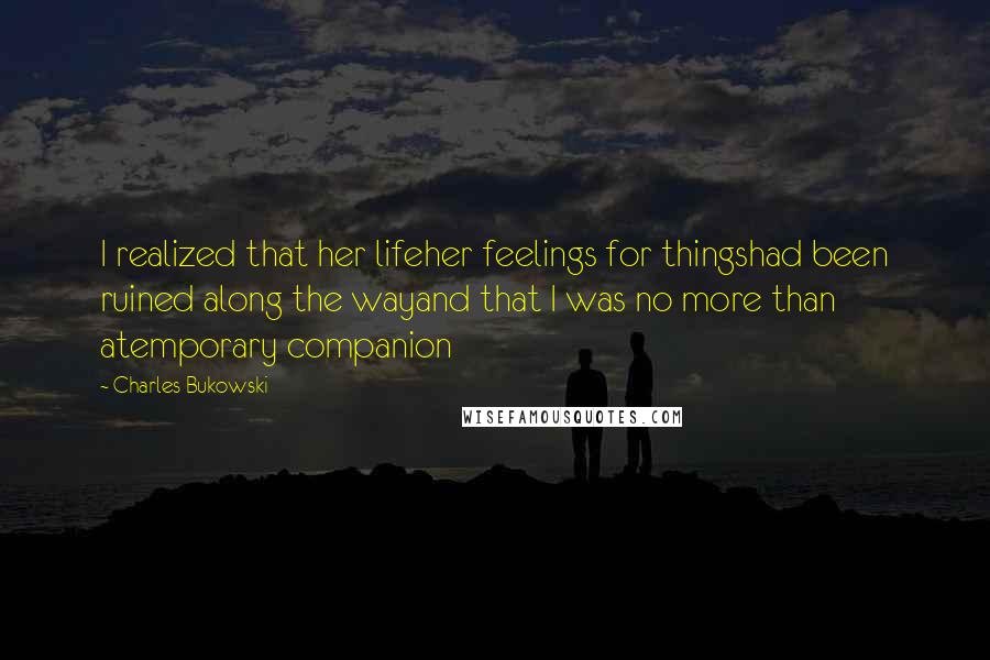 Charles Bukowski Quotes: I realized that her lifeher feelings for thingshad been ruined along the wayand that I was no more than atemporary companion