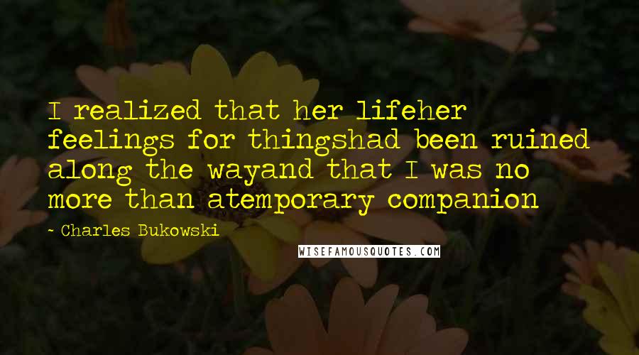 Charles Bukowski Quotes: I realized that her lifeher feelings for thingshad been ruined along the wayand that I was no more than atemporary companion