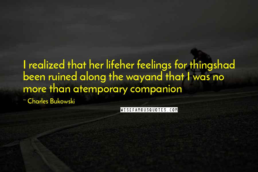 Charles Bukowski Quotes: I realized that her lifeher feelings for thingshad been ruined along the wayand that I was no more than atemporary companion