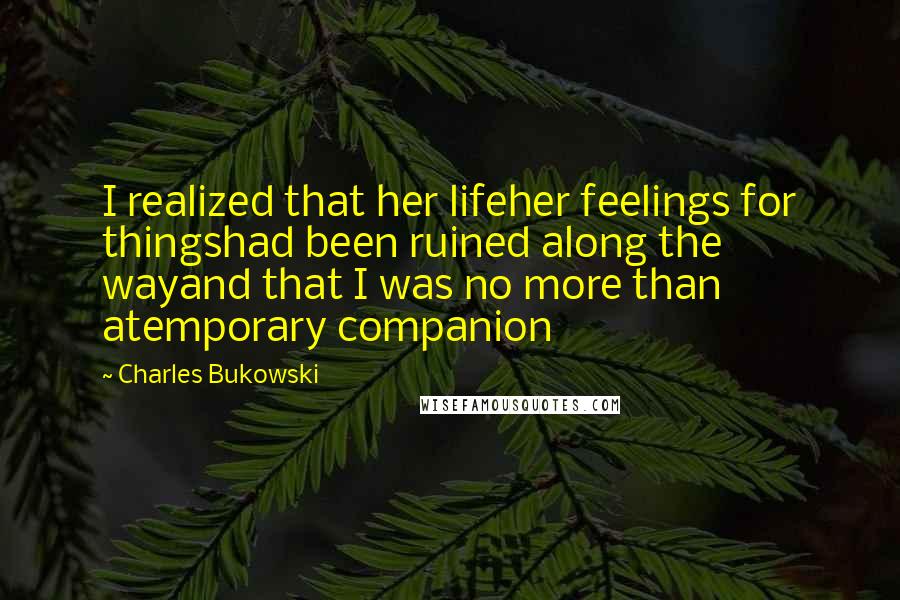 Charles Bukowski Quotes: I realized that her lifeher feelings for thingshad been ruined along the wayand that I was no more than atemporary companion