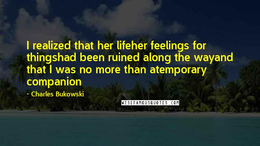 Charles Bukowski Quotes: I realized that her lifeher feelings for thingshad been ruined along the wayand that I was no more than atemporary companion