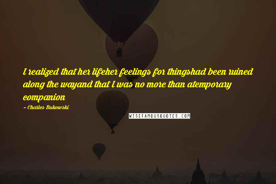 Charles Bukowski Quotes: I realized that her lifeher feelings for thingshad been ruined along the wayand that I was no more than atemporary companion