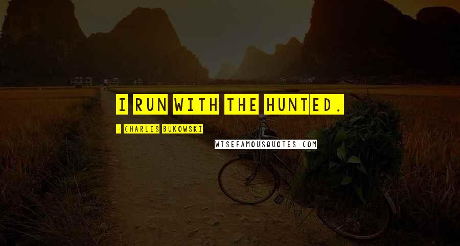 Charles Bukowski Quotes: I run with the hunted.