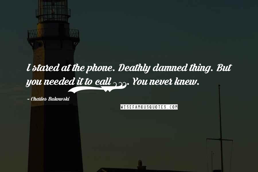 Charles Bukowski Quotes: I stared at the phone. Deathly damned thing. But you needed it to call 911. You never knew.