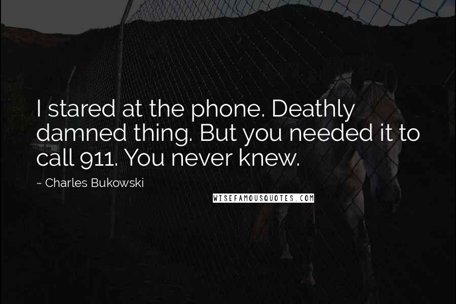 Charles Bukowski Quotes: I stared at the phone. Deathly damned thing. But you needed it to call 911. You never knew.