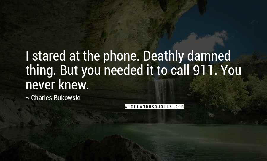 Charles Bukowski Quotes: I stared at the phone. Deathly damned thing. But you needed it to call 911. You never knew.