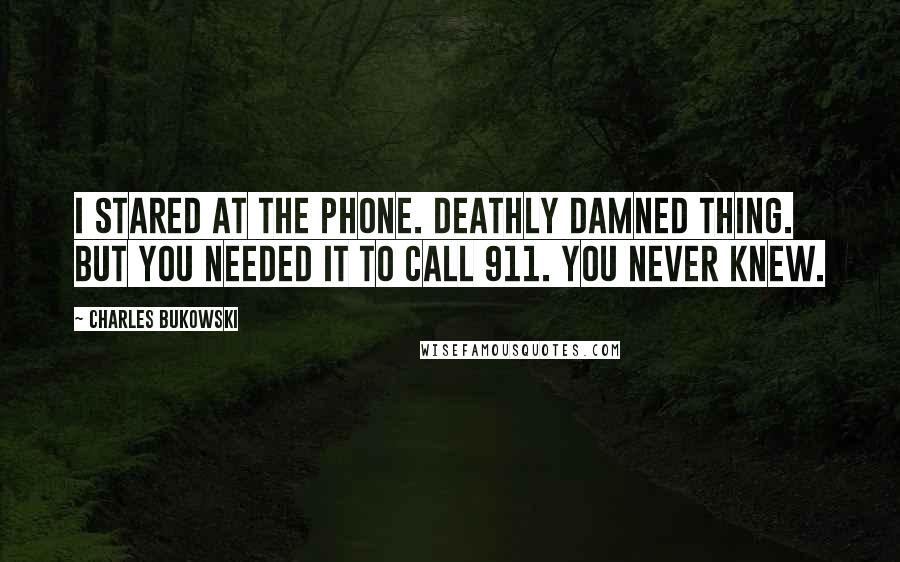 Charles Bukowski Quotes: I stared at the phone. Deathly damned thing. But you needed it to call 911. You never knew.