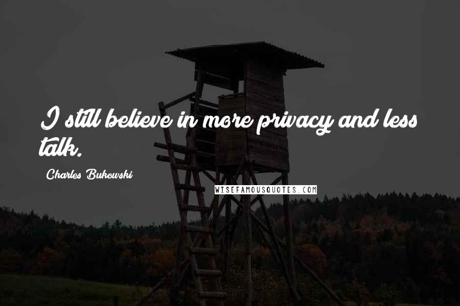 Charles Bukowski Quotes: I still believe in more privacy and less talk.