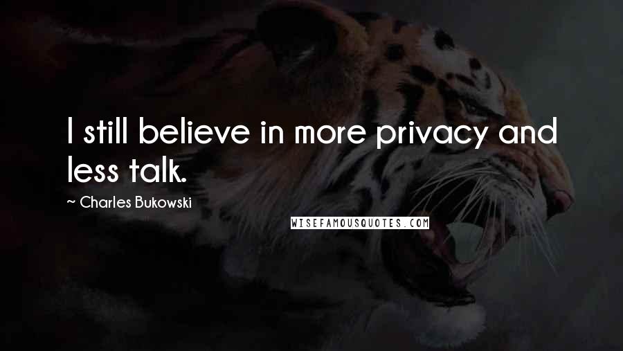 Charles Bukowski Quotes: I still believe in more privacy and less talk.
