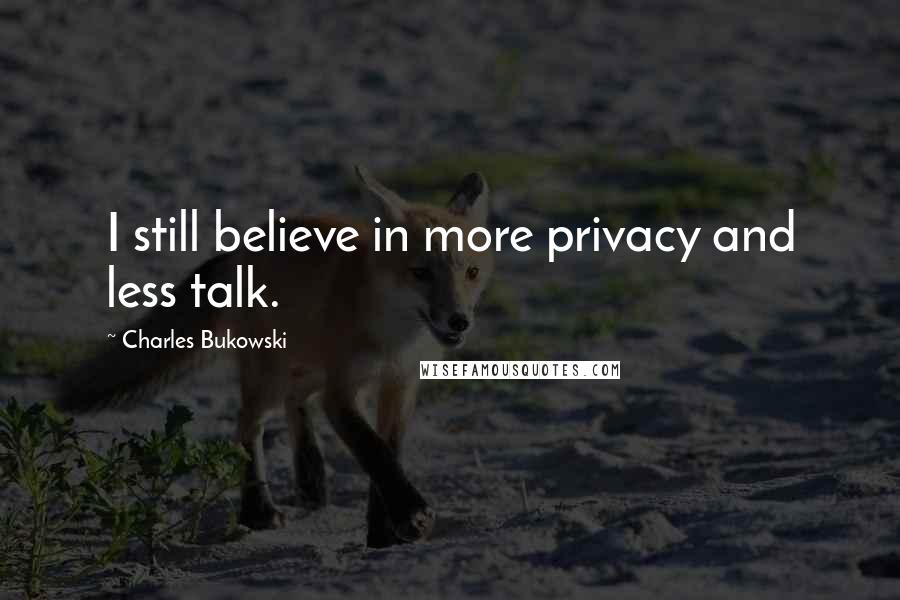 Charles Bukowski Quotes: I still believe in more privacy and less talk.