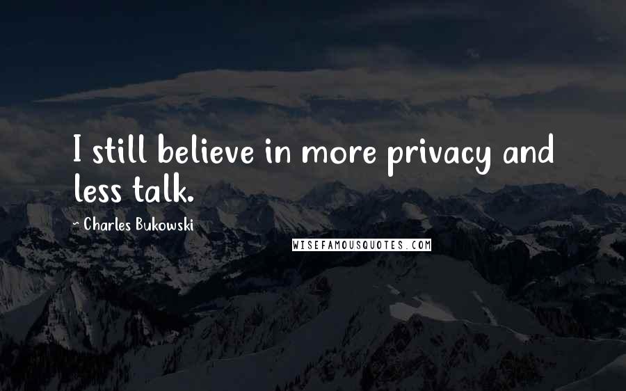 Charles Bukowski Quotes: I still believe in more privacy and less talk.