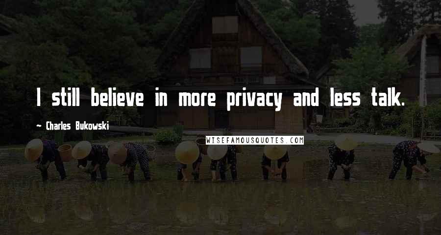 Charles Bukowski Quotes: I still believe in more privacy and less talk.