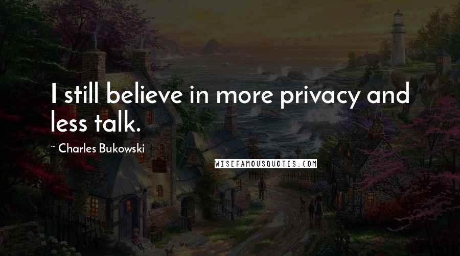 Charles Bukowski Quotes: I still believe in more privacy and less talk.