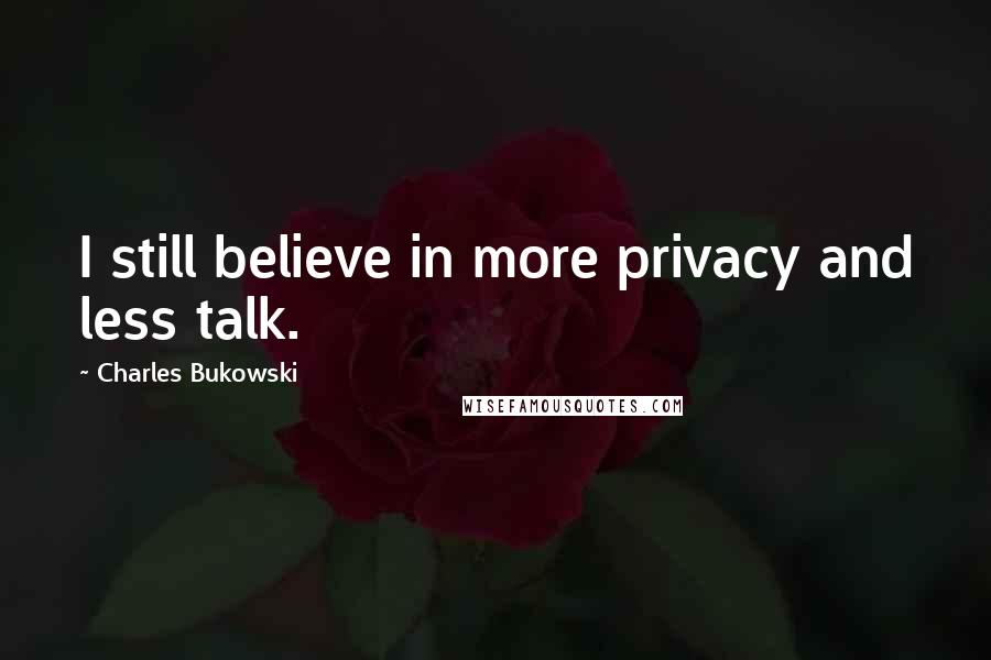 Charles Bukowski Quotes: I still believe in more privacy and less talk.
