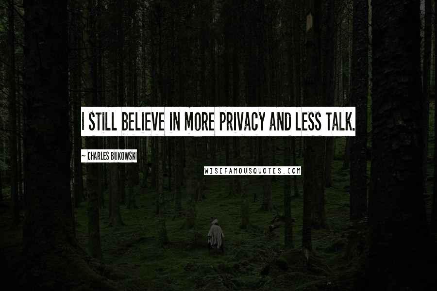 Charles Bukowski Quotes: I still believe in more privacy and less talk.