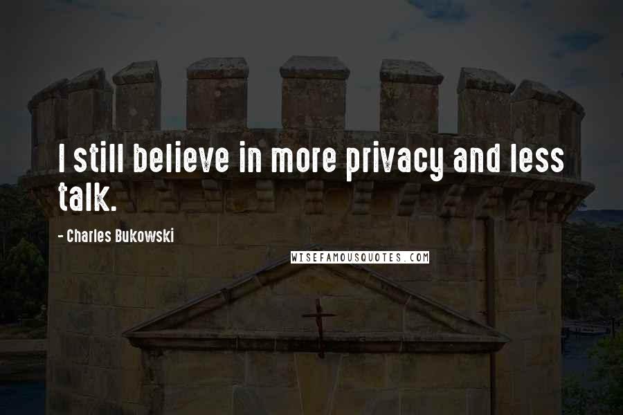 Charles Bukowski Quotes: I still believe in more privacy and less talk.