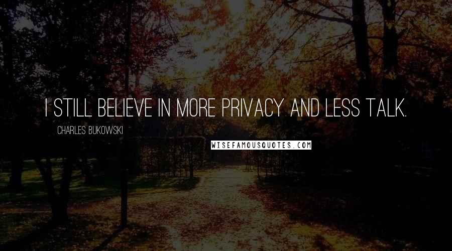 Charles Bukowski Quotes: I still believe in more privacy and less talk.