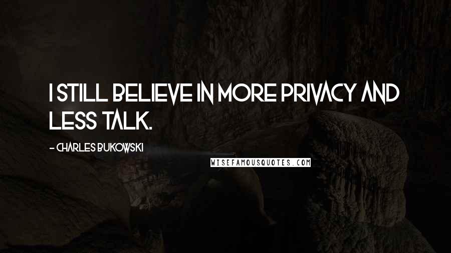 Charles Bukowski Quotes: I still believe in more privacy and less talk.