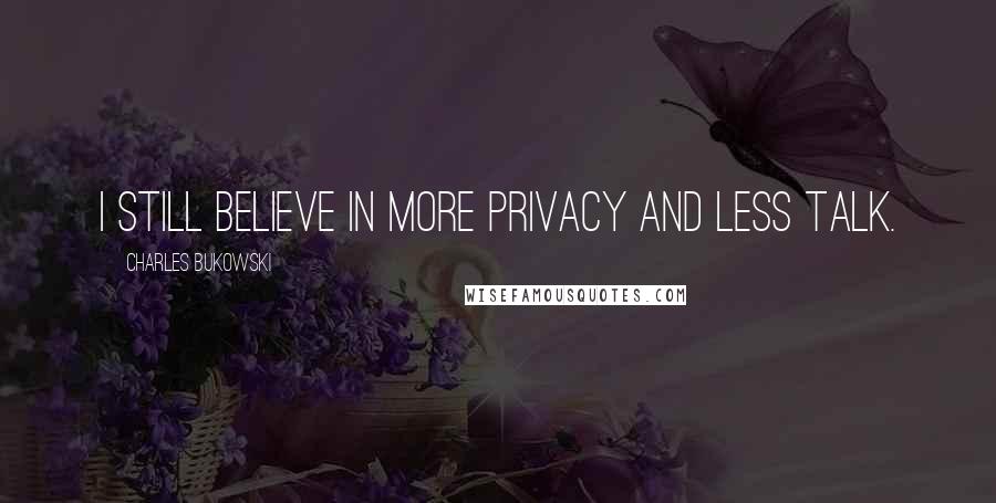 Charles Bukowski Quotes: I still believe in more privacy and less talk.
