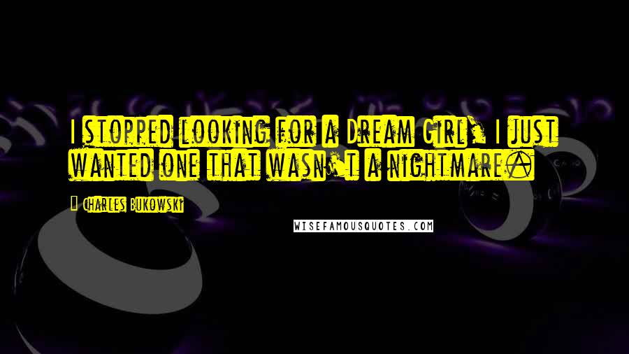 Charles Bukowski Quotes: I stopped looking for a Dream Girl, I just wanted one that wasn't a nightmare.