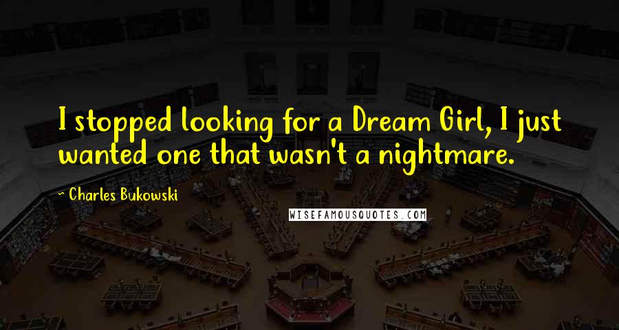 Charles Bukowski Quotes: I stopped looking for a Dream Girl, I just wanted one that wasn't a nightmare.