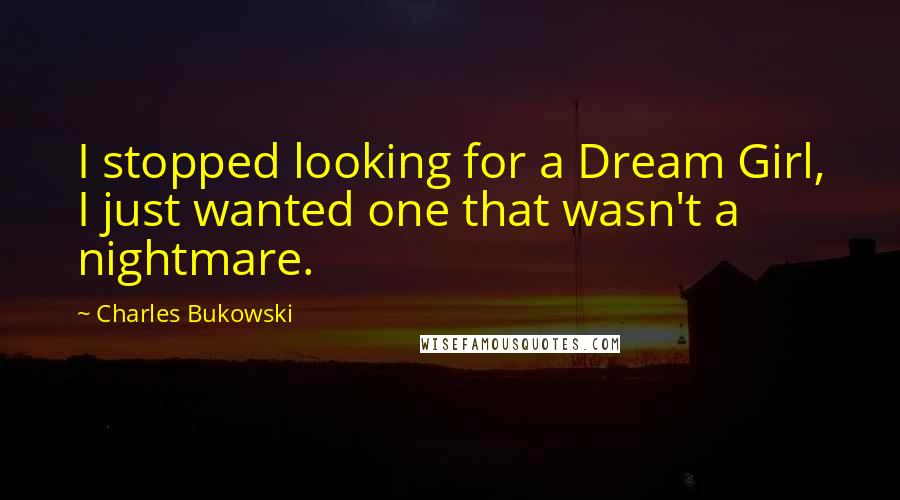 Charles Bukowski Quotes: I stopped looking for a Dream Girl, I just wanted one that wasn't a nightmare.