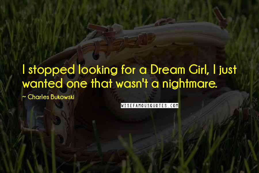 Charles Bukowski Quotes: I stopped looking for a Dream Girl, I just wanted one that wasn't a nightmare.