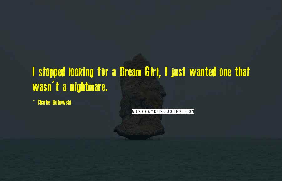 Charles Bukowski Quotes: I stopped looking for a Dream Girl, I just wanted one that wasn't a nightmare.