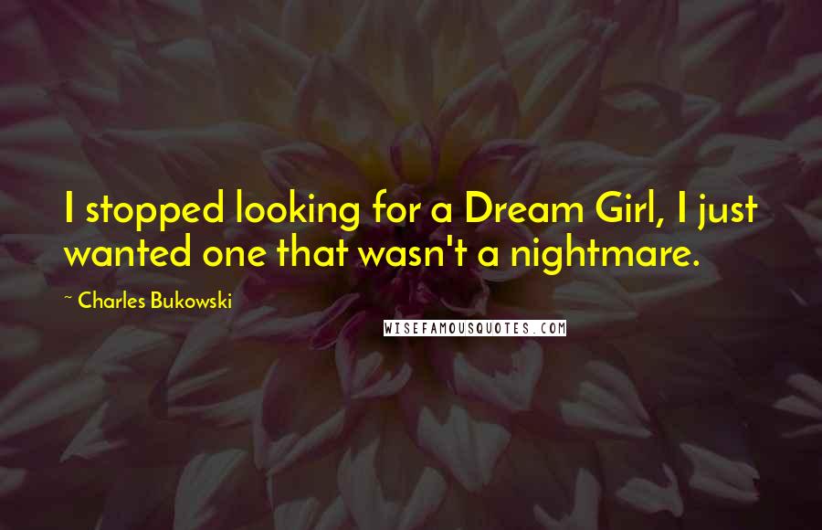 Charles Bukowski Quotes: I stopped looking for a Dream Girl, I just wanted one that wasn't a nightmare.