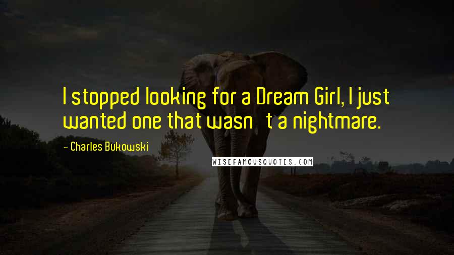 Charles Bukowski Quotes: I stopped looking for a Dream Girl, I just wanted one that wasn't a nightmare.