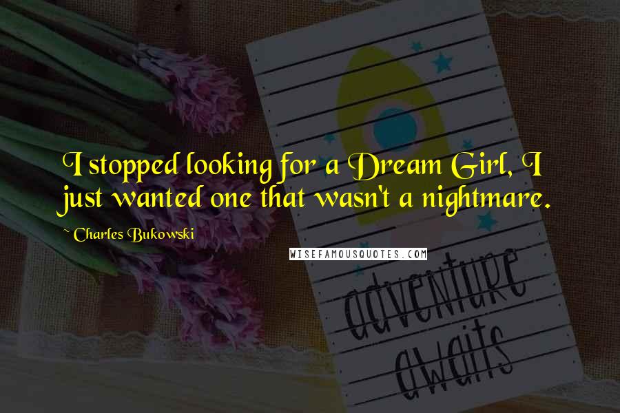 Charles Bukowski Quotes: I stopped looking for a Dream Girl, I just wanted one that wasn't a nightmare.