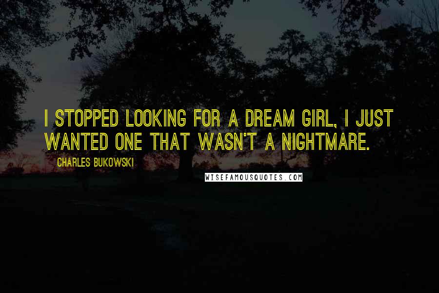 Charles Bukowski Quotes: I stopped looking for a Dream Girl, I just wanted one that wasn't a nightmare.