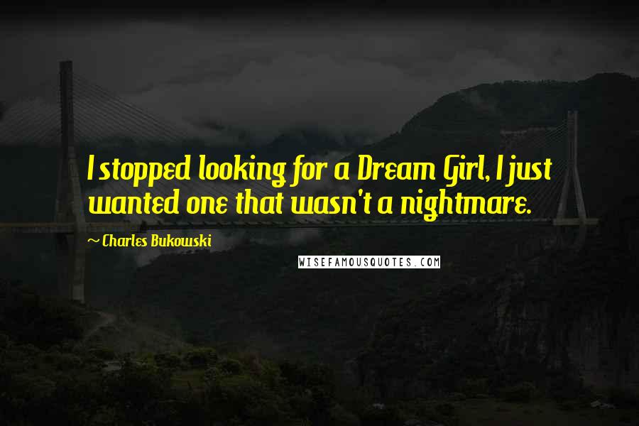 Charles Bukowski Quotes: I stopped looking for a Dream Girl, I just wanted one that wasn't a nightmare.